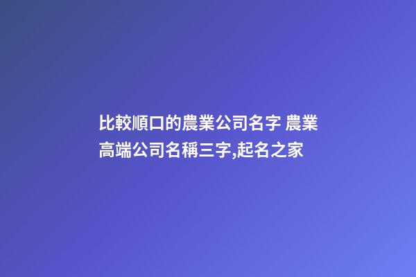 比較順口的農業公司名字 農業高端公司名稱三字,起名之家-第1張-公司起名-玄機派